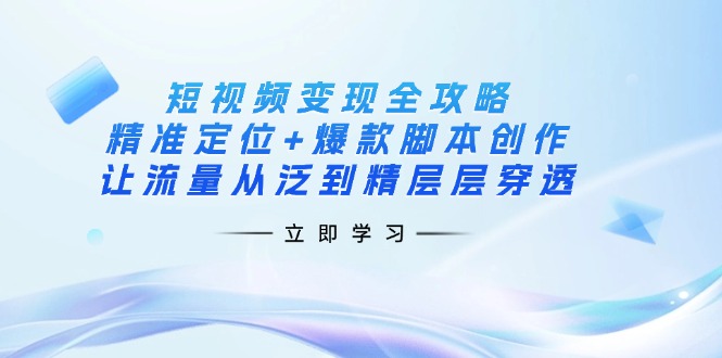 (14159期)短视频变现全攻略:精准定位+爆款脚本创作,让流量从泛到精层层穿透-轻创终点站