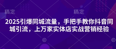 2025引爆同城流量,手把手教你抖音同城引流,上万家实体店实战营销经验-轻创终点站