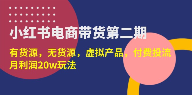 (14186期)小红书电商带货第二期,有货源,无货源,虚拟产品,付费投流,月利润20w-轻创终点站