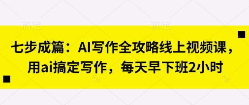 七步成篇:AI写作全攻略线上视频课,用ai搞定写作,每天早下班2小时-轻创终点站